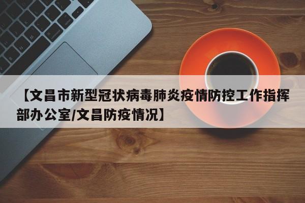 【文昌市新型冠状病毒肺炎疫情防控工作指挥部办公室/文昌防疫情况】