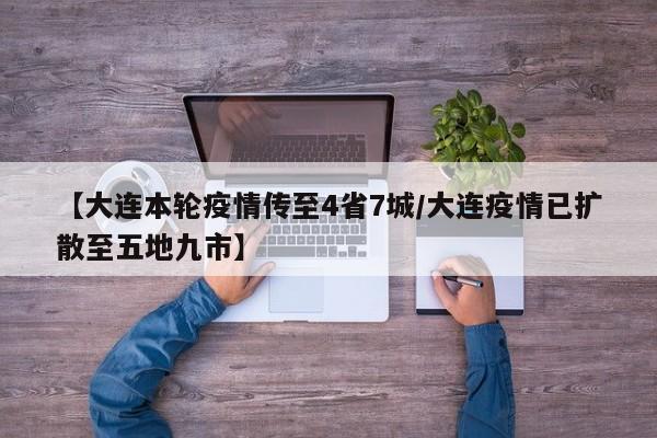 【大连本轮疫情传至4省7城/大连疫情已扩散至五地九市】