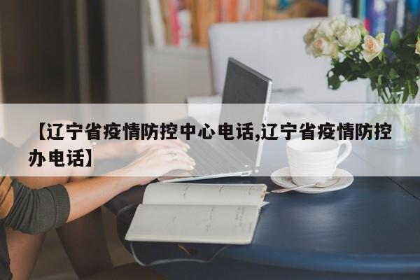 【辽宁省疫情防控中心电话,辽宁省疫情防控办电话】