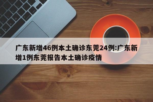 广东新增46例本土确诊东莞24例:广东新增1例东莞报告本土确诊疫情