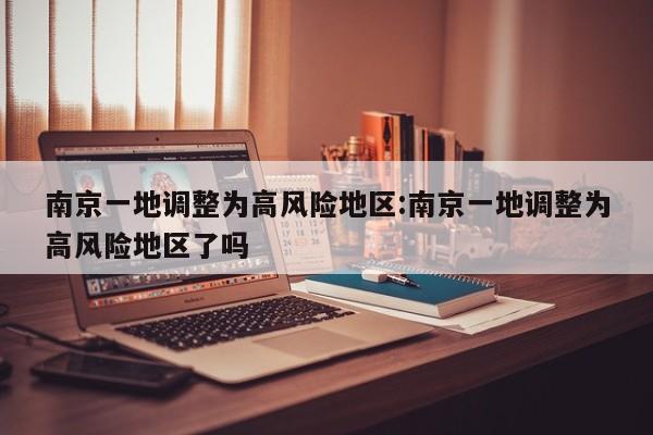 南京一地调整为高风险地区:南京一地调整为高风险地区了吗