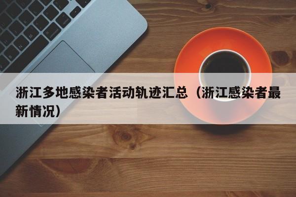 浙江多地感染者活动轨迹汇总(浙江感染者最新情况)