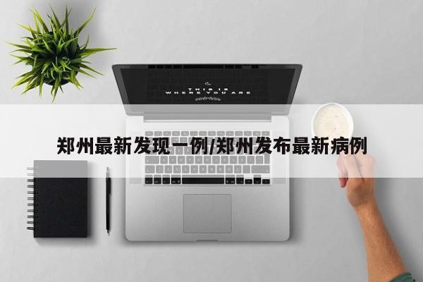 郑州最新发现一例/郑州发布最新病例
