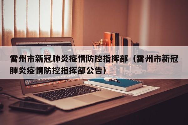 雷州市新冠肺炎疫情防控指挥部(雷州市新冠肺炎疫情防控指挥部公告)