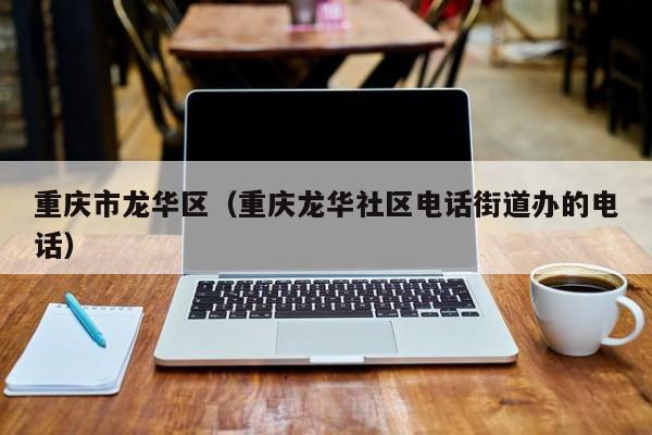 重庆市龙华区(重庆龙华社区电话街道办的电话)