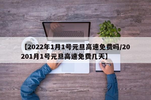 【2022年1月1号元旦高速免费吗/20201月1号元旦高速免费几天】