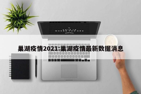 巢湖疫情2021:巢湖疫情最新数据消息