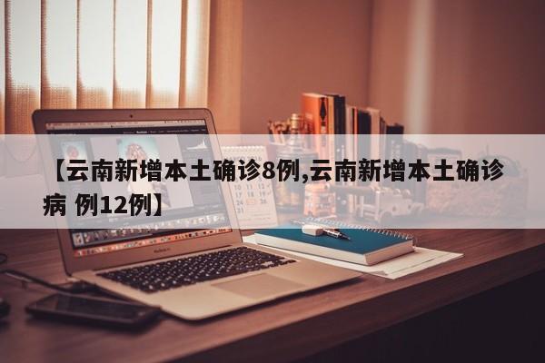 【云南新增本土确诊8例,云南新增本土确诊病 例12例】
