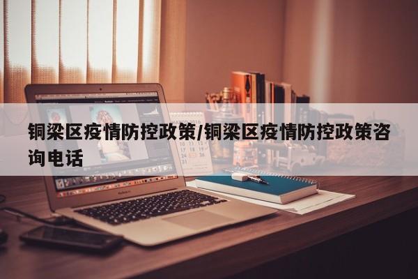 铜梁区疫情防控政策/铜梁区疫情防控政策咨询电话