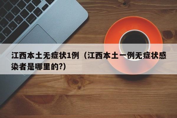 江西本土无症状1例(江西本土一例无症状感染者是哪里的?)