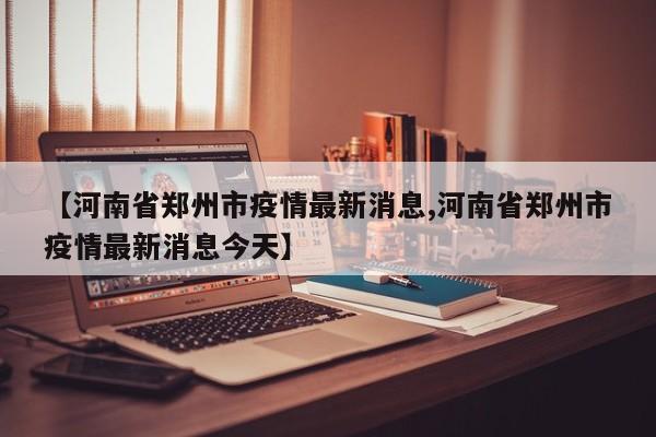 【河南省郑州市疫情最新消息,河南省郑州市疫情最新消息今天】