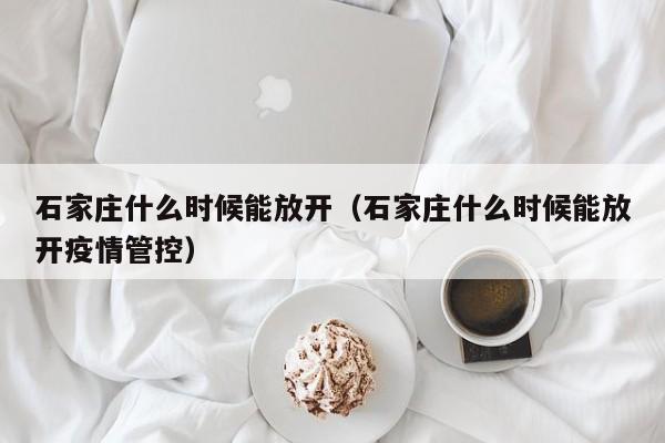 石家庄什么时候能放开(石家庄什么时候能放开疫情管控)