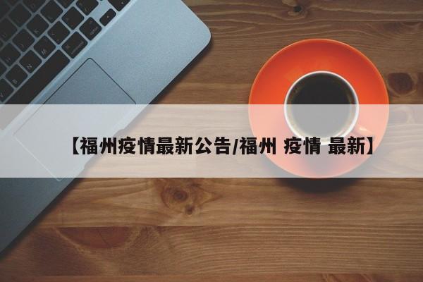 【福州疫情最新公告/福州 疫情 最新】