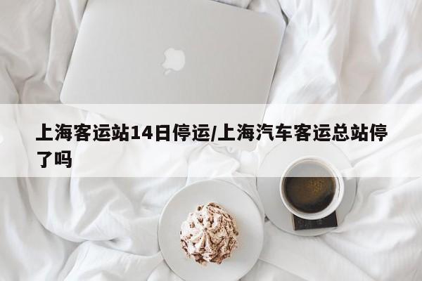 上海客运站14日停运/上海汽车客运总站停了吗