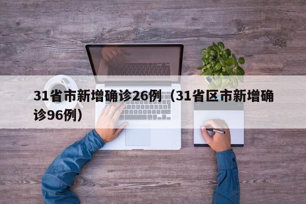 31省市新增确诊26例(31省区市新增确诊96例)