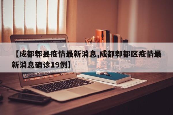 【成都郫县疫情最新消息,成都郫都区疫情最新消息确诊19例】