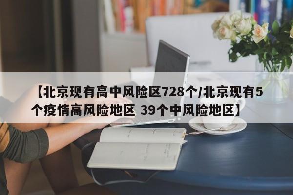 【北京现有高中风险区728个/北京现有5个疫情高风险地区 39个中风险地区】