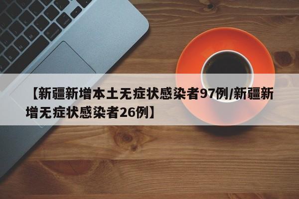 【新疆新增本土无症状感染者97例/新疆新增无症状感染者26例】