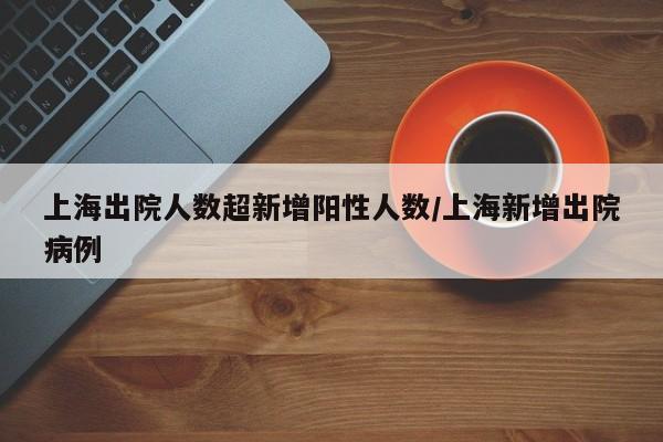 上海出院人数超新增阳性人数/上海新增出院病例