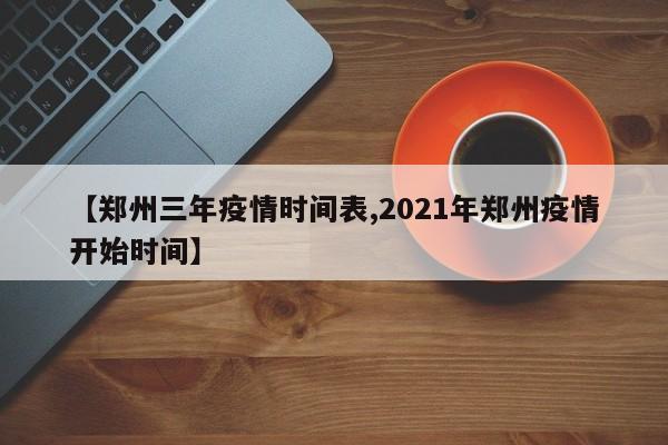 【郑州三年疫情时间表,2021年郑州疫情开始时间】