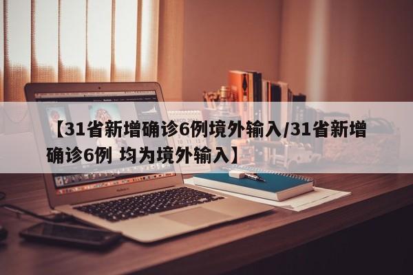 【31省新增确诊6例境外输入/31省新增确诊6例 均为境外输入】