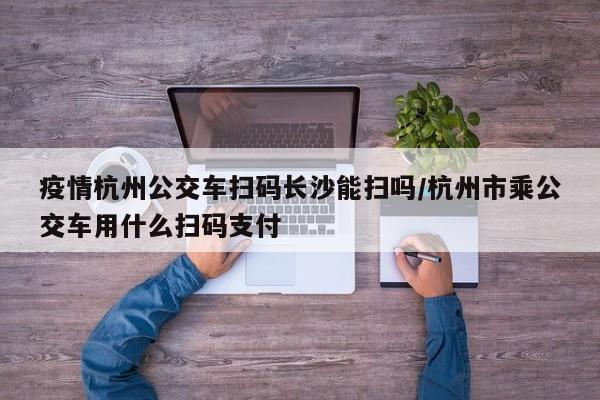 疫情杭州公交车扫码长沙能扫吗/杭州市乘公交车用什么扫码支付