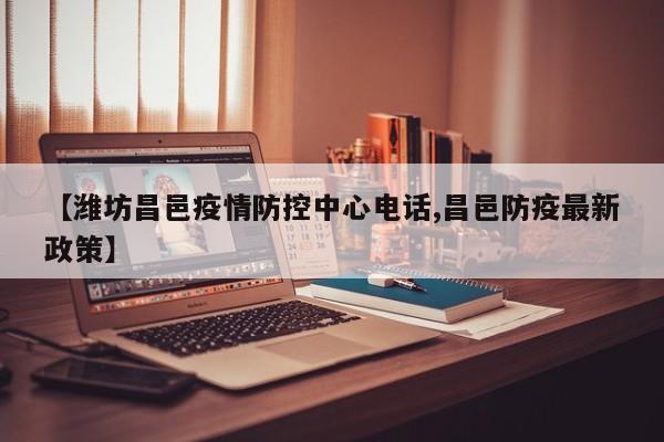 【潍坊昌邑疫情防控中心电话,昌邑防疫最新政策】
