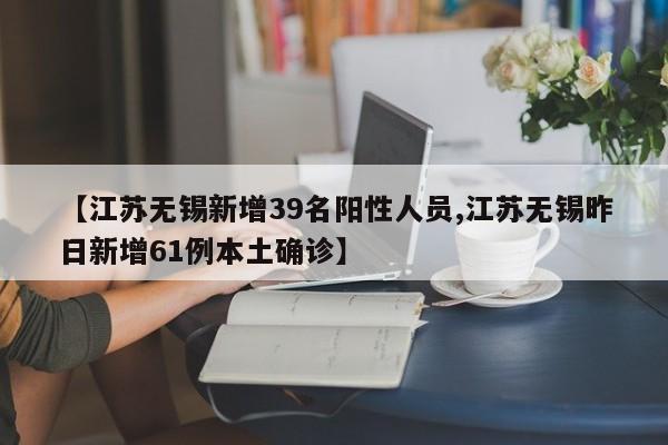 【江苏无锡新增39名阳性人员,江苏无锡昨日新增61例本土确诊】