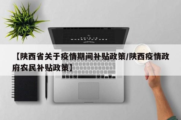 【陕西省关于疫情期间补贴政策/陕西疫情政府农民补贴政策】