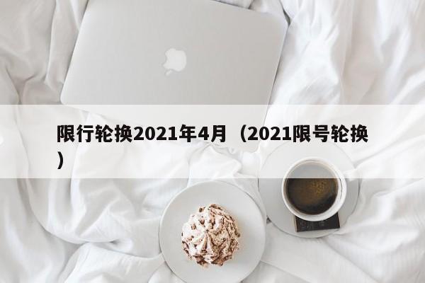 限行轮换2021年4月(2021限号轮换)