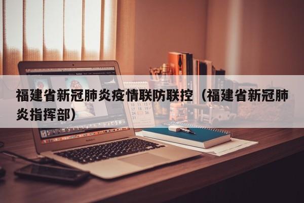 福建省新冠肺炎疫情联防联控(福建省新冠肺炎指挥部)