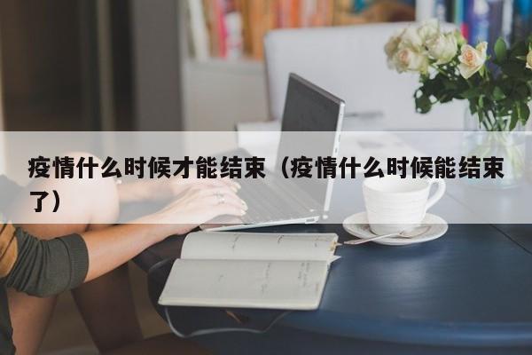 疫情什么时候才能结束(疫情什么时候能结束了)