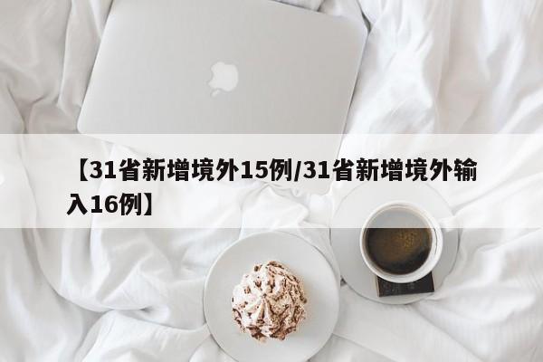 【31省新增境外15例/31省新增境外输入16例】
