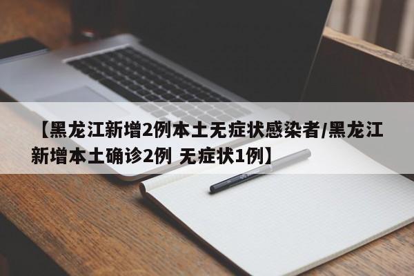 【黑龙江新增2例本土无症状感染者/黑龙江新增本土确诊2例 无症状1例】