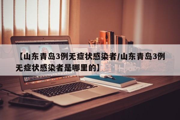 【山东青岛3例无症状感染者/山东青岛3例无症状感染者是哪里的】