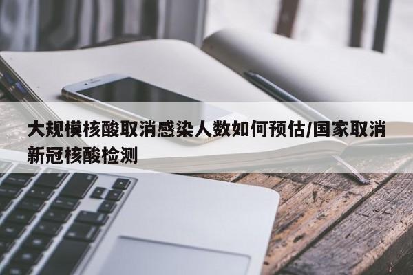大规模核酸取消感染人数如何预估/国家取消新冠核酸检测