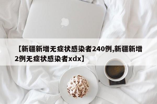 【新疆新增无症状感染者240例,新疆新增2例无症状感染者xdx】