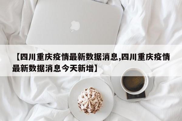 【四川重庆疫情最新数据消息,四川重庆疫情最新数据消息今天新增】
