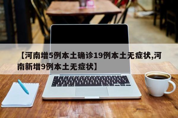 【河南增5例本土确诊19例本土无症状,河南新增9例本土无症状】