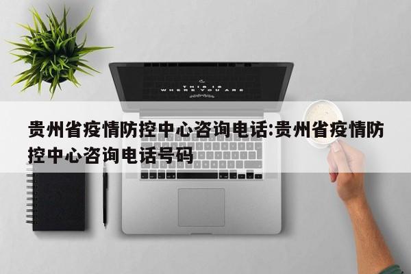 贵州省疫情防控中心咨询电话:贵州省疫情防控中心咨询电话号码