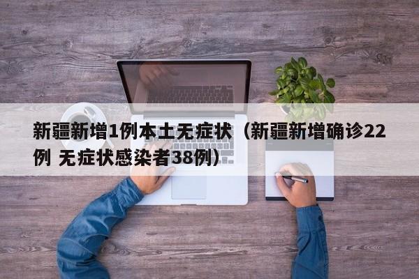 新疆新增1例本土无症状(新疆新增确诊22例 无症状感染者38例)