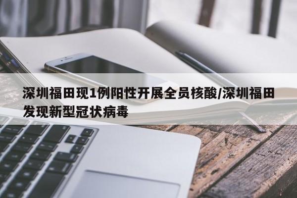 深圳福田现1例阳性开展全员核酸/深圳福田发现新型冠状病毒