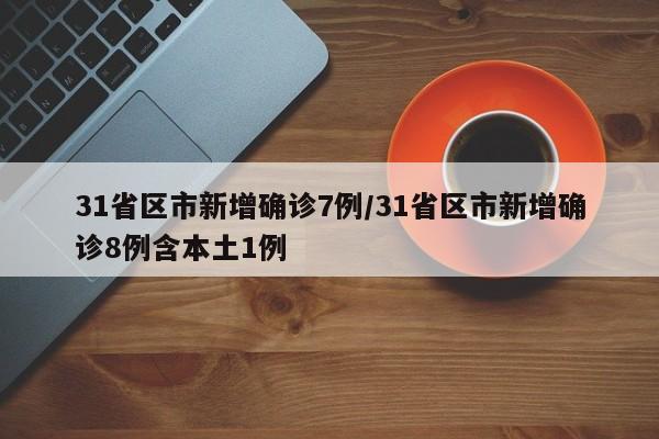 31省区市新增确诊7例/31省区市新增确诊8例含本土1例