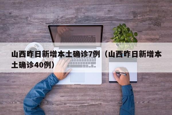 山西昨日新增本土确诊7例(山西昨日新增本土确诊40例)