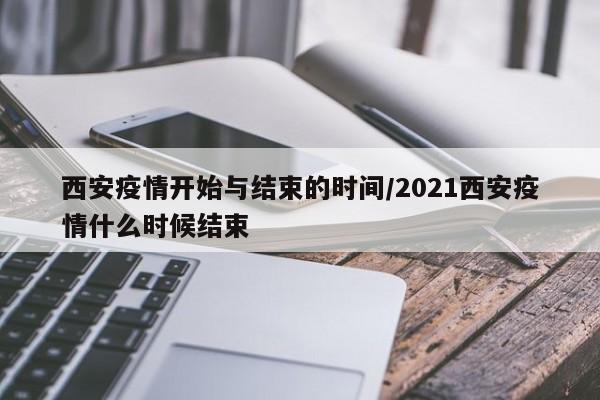 西安疫情开始与结束的时间/2021西安疫情什么时候结束