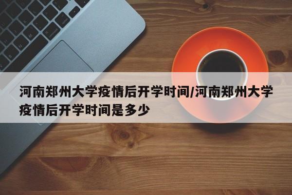 河南郑州大学疫情后开学时间/河南郑州大学疫情后开学时间是多少