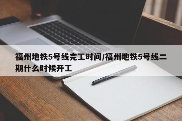 福州地铁5号线完工时间/福州地铁5号线二期什么时候开工