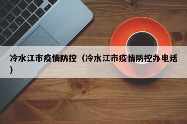 冷水江市疫情防控(冷水江市疫情防控办电话)