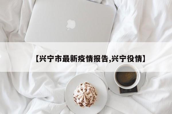 【兴宁市最新疫情报告,兴宁役情】