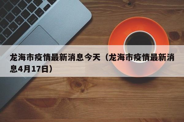 龙海市疫情最新消息今天(龙海市疫情最新消息4月17日)